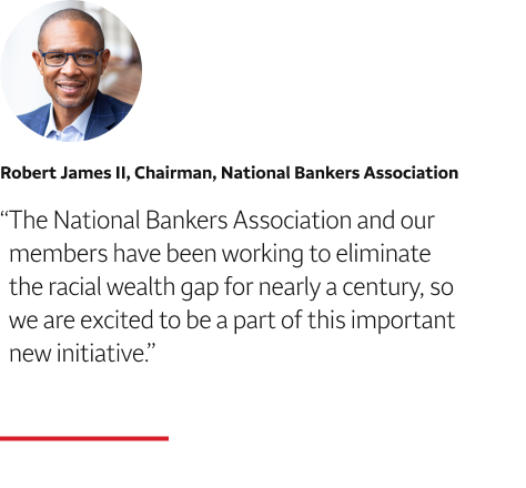 Quote: The National Bankers Association and our members have been working to eliminate the racial wealth gap for nearly a century, so we are excited to be a part of this important new initiative. A headshot of Robert James II, Chairman, National Bankers Association, appears above the quote text.