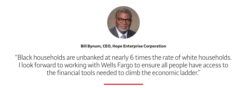 Quote: Black households are unbanked at nearly 6 times the rate of white households. I look forward to working with Wells Fargo to ensure all people have access to the financial tools needed to climb the economic ladder. A headshot of Bill Bynum, CEO, Hope Enterprise Corporation, appears above the quote text.