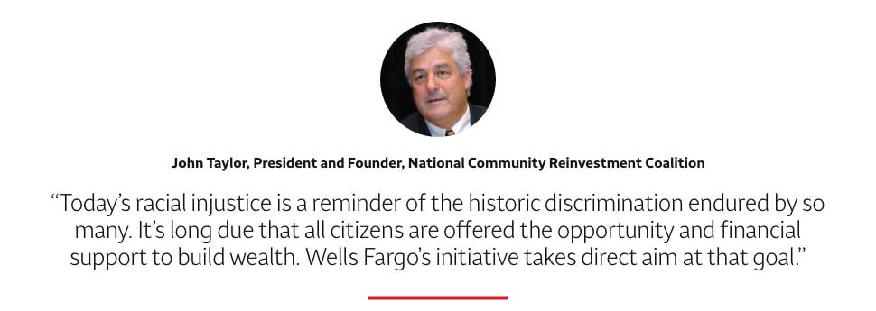 Quote: Today's racial injustice is a reminder of the historic discrimination endured by so many. It's long due that all citizens are offered the opportunity and financial support to build wealth. Wells Fargo's initiative takes direct aim at that goal. A headshot of John Taylor, President and Founder, National Community Reinvestment Coalition, appears above the quote text.