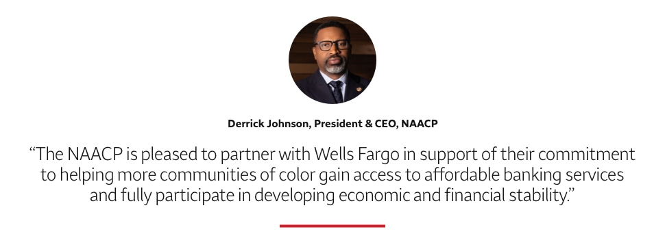 Quote: The NAACP is pleased to partner with Wells Fargo in support of their commitment to helping more communities of color gain access to affordable banking services and fully participate in developing economic and financial stability. A headshot of Derrick Johnson, President & CEO, NAACP., appears above the quote text.