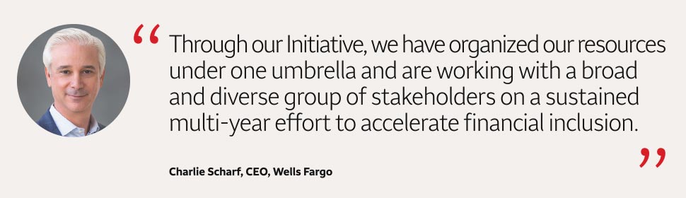 Quote: Through our Initiative, we have organized our resources under one umbrella and work with a broad and diverse group of stakeholders on a sustained multi-year effort to accelerate financial inclusion. A headshot of Charlie Scharf, CEO, Wells Fargo, appears to the left of the quote text.